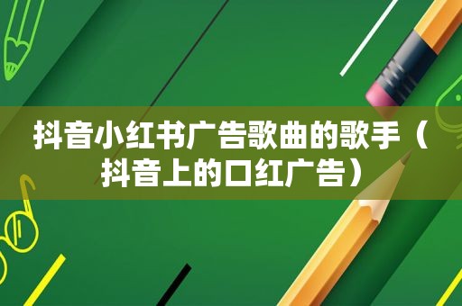 抖音小红书广告歌曲的歌手（抖音上的口红广告）