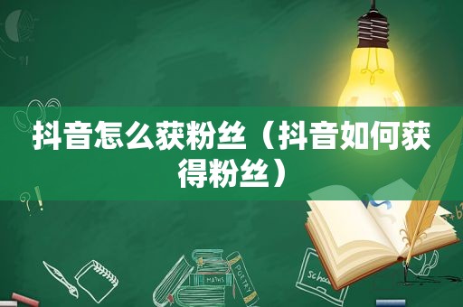 抖音怎么获粉丝（抖音如何获得粉丝）