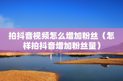 拍抖音视频怎么增加粉丝（怎样拍抖音增加粉丝量）