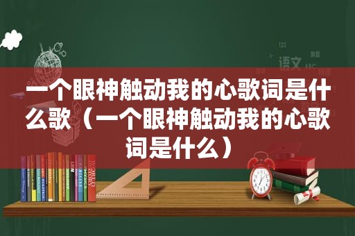 一个眼神触动我的心歌词是什么歌（一个眼神触动我的心歌词是什么）