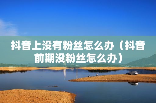 抖音上没有粉丝怎么办（抖音前期没粉丝怎么办）