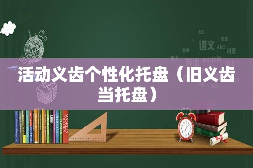 活动义齿个性化托盘（旧义齿当托盘）