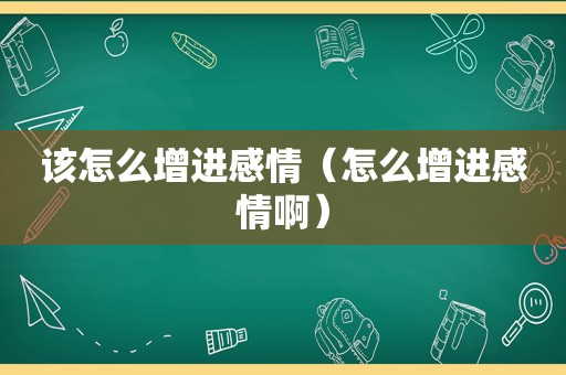 该怎么增进感情（怎么增进感情啊）