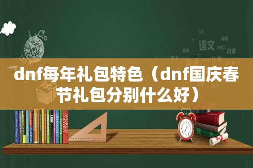 dnf每年礼包特色（dnf国庆春节礼包分别什么好）