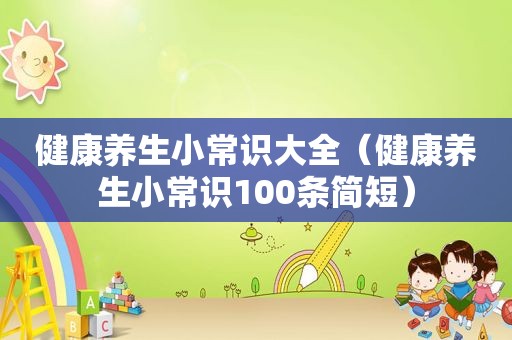 健康养生小常识大全（健康养生小常识100条简短）