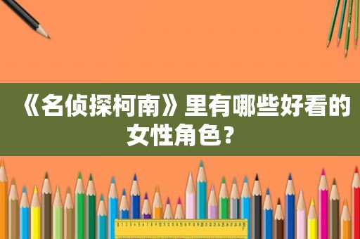 《名侦探柯南》里有哪些好看的女性角色？