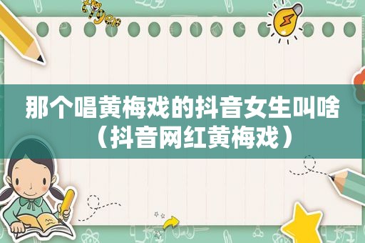 那个唱黄梅戏的抖音女生叫啥（抖音网红黄梅戏）