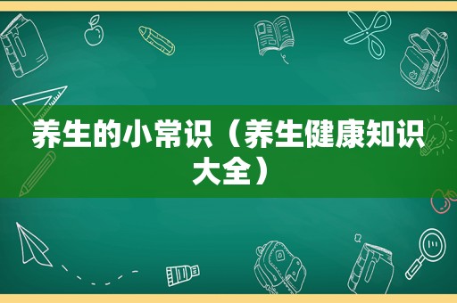 养生的小常识（养生健康知识大全）