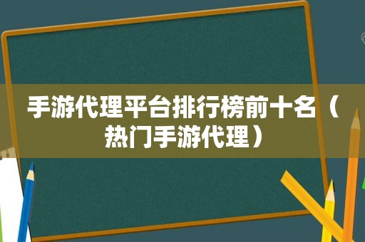 手游代理平台排行榜前十名（热门手游代理）