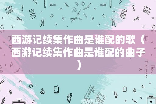 西游记续集作曲是谁配的歌（西游记续集作曲是谁配的曲子）