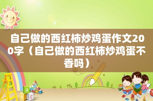 自己做的西红柿炒鸡蛋作文200字（自己做的西红柿炒鸡蛋不香吗）