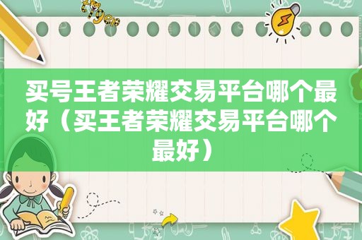 买号王者荣耀交易平台哪个最好（买王者荣耀交易平台哪个最好）