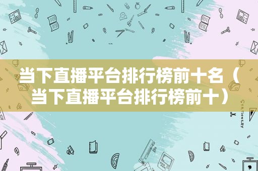当下直播平台排行榜前十名（当下直播平台排行榜前十）