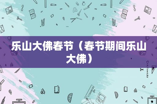 乐山大佛春节（春节期间乐山大佛）