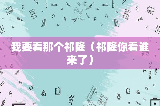 我要看那个祁隆（祁隆你看谁来了）