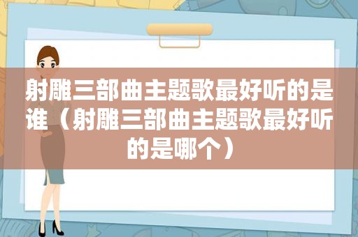 射雕三部曲主题歌最好听的是谁（射雕三部曲主题歌最好听的是哪个）