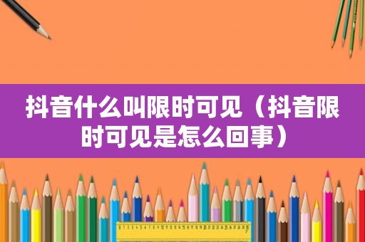 抖音什么叫限时可见（抖音限时可见是怎么回事）