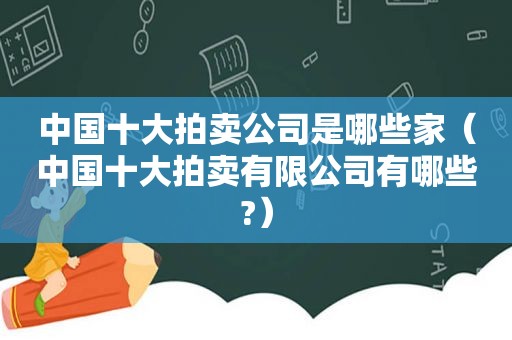 中国十大拍卖公司是哪些家（中国十大拍卖有限公司有哪些?）