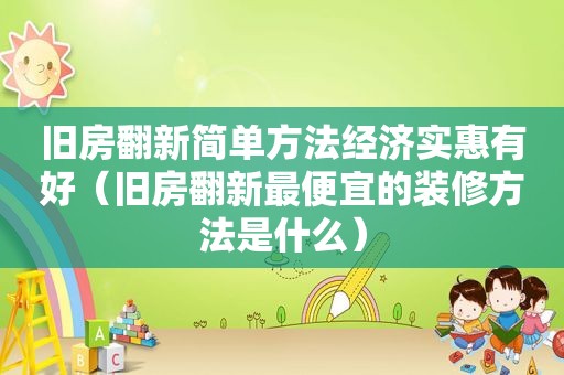 旧房翻新简单方法经济实惠有好（旧房翻新最便宜的装修方法是什么）