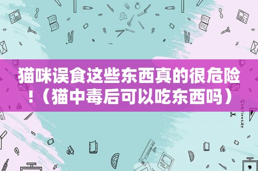 猫咪误食这些东西真的很危险!（猫中毒后可以吃东西吗）