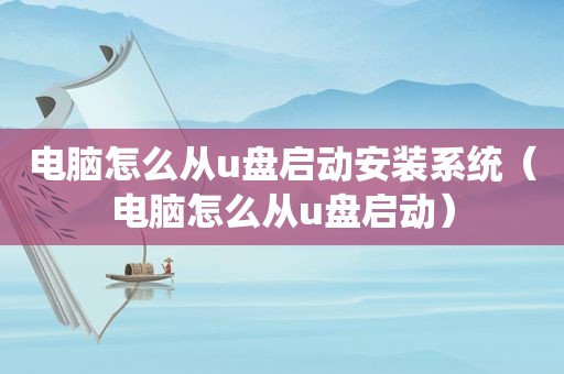 电脑怎么从u盘启动安装系统（电脑怎么从u盘启动）