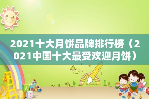 2021十大月饼品牌排行榜（2021中国十大最受欢迎月饼）