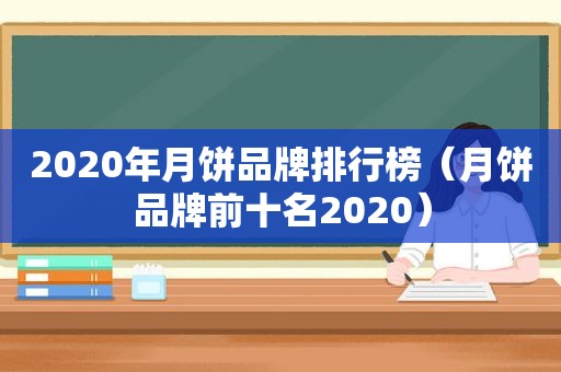 2020年月饼品牌排行榜（月饼品牌前十名2020）