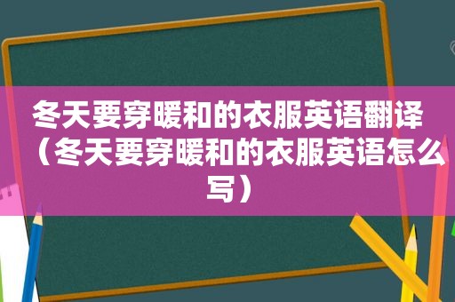 冬天要穿暖和的衣服英语翻译（冬天要穿暖和的衣服英语怎么写）