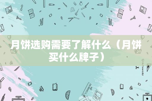 月饼选购需要了解什么（月饼买什么牌子）