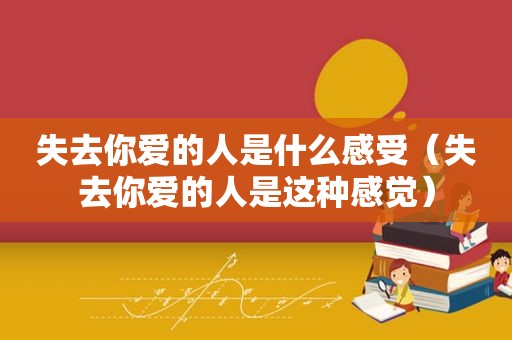 失去你爱的人是什么感受（失去你爱的人是这种感觉）