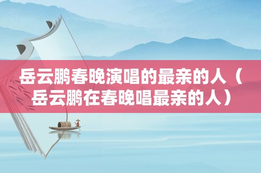 岳云鹏春晚演唱的最亲的人（岳云鹏在春晚唱最亲的人）