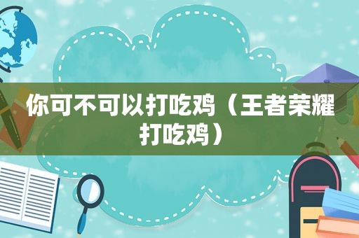 你可不可以打吃鸡（王者荣耀打吃鸡）