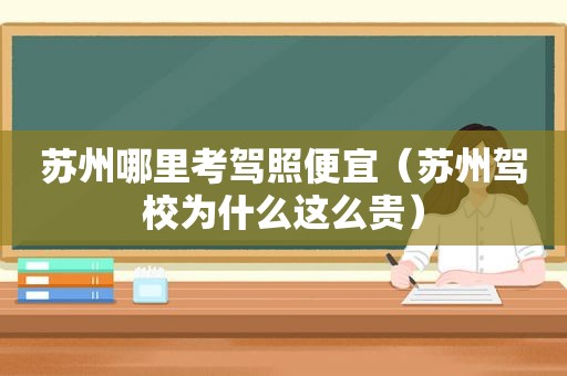 苏州哪里考驾照便宜（苏州驾校为什么这么贵）