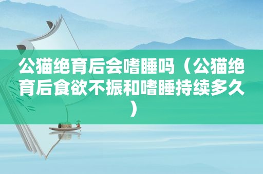 公猫绝育后会嗜睡吗（公猫绝育后食欲不振和嗜睡持续多久）