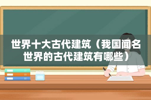 世界十大古代建筑（我国闻名世界的古代建筑有哪些）