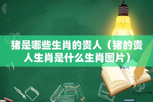 猪是哪些生肖的贵人（猪的贵人生肖是什么生肖图片）