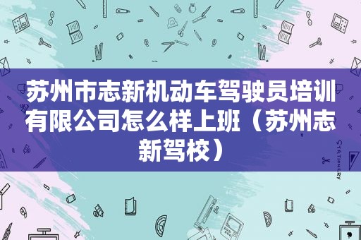 苏州市志新机动车驾驶员培训有限公司怎么样上班（苏州志新驾校）