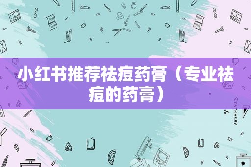 小红书推荐祛痘药膏（专业祛痘的药膏）