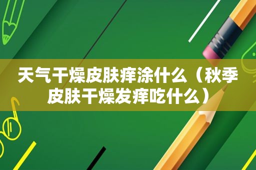 天气干燥皮肤痒涂什么（秋季皮肤干燥发痒吃什么）