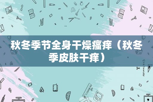 秋冬季节全身干燥瘙痒（秋冬季皮肤干痒）