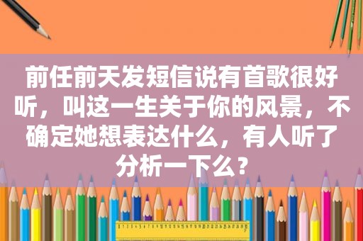 前任前天发短信说有首歌很好听，叫这一生关于你的风景，不确定她想表达什么，有人听了分析一下么？