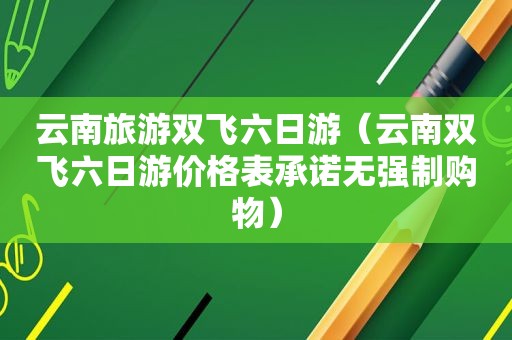 云南旅游双飞六日游（云南双飞六日游价格表承诺无强制购物）