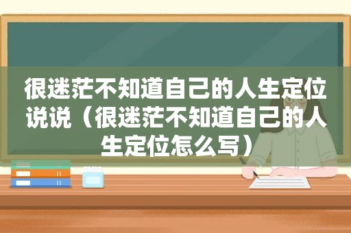 很迷茫不知道自己的人生定位说说（很迷茫不知道自己的人生定位怎么写）