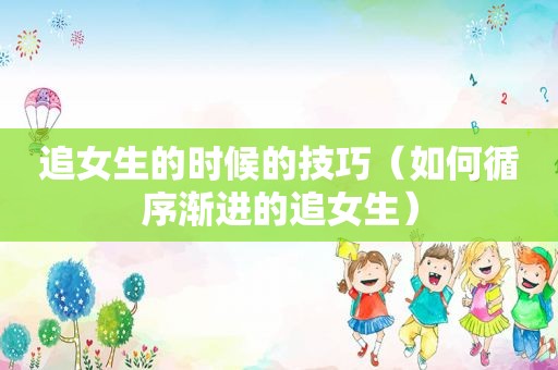 追女生的时候的技巧（如何循序渐进的追女生）