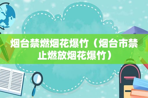 烟台禁燃烟花爆竹（烟台市禁止燃放烟花爆竹）
