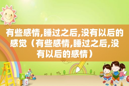 有些感情,睡过之后,没有以后的感觉（有些感情,睡过之后,没有以后的感情）