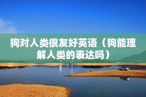 狗对人类很友好英语（狗能理解人类的表达吗）