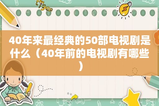 40年来最经典的50部电视剧是什么（40年前的电视剧有哪些）