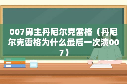 007男主丹尼尔克雷格（丹尼尔克雷格为什么最后一次演007）