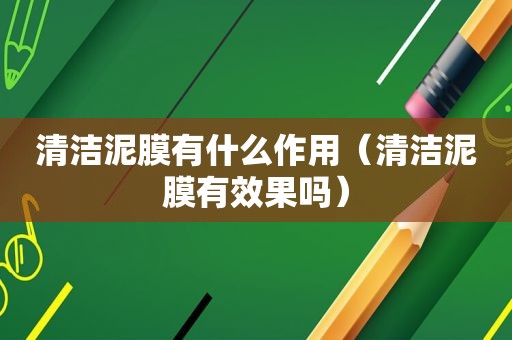 清洁泥膜有什么作用（清洁泥膜有效果吗）